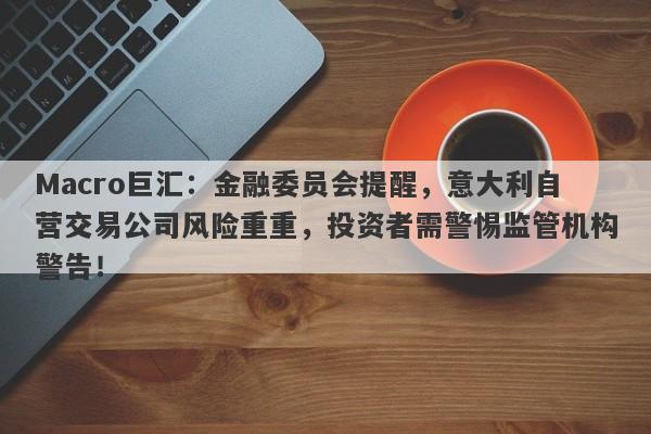 Macro巨汇：金融委员会提醒，意大利自营交易公司风险重重，投资者需警惕监管机构警告！-第1张图片-Macro Global Markets巨汇