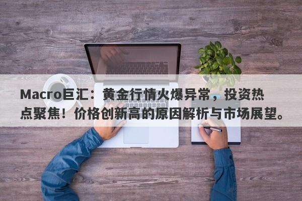 Macro巨汇：黄金行情火爆异常，投资热点聚焦！价格创新高的原因解析与市场展望。-第1张图片-Macro Global Markets巨汇