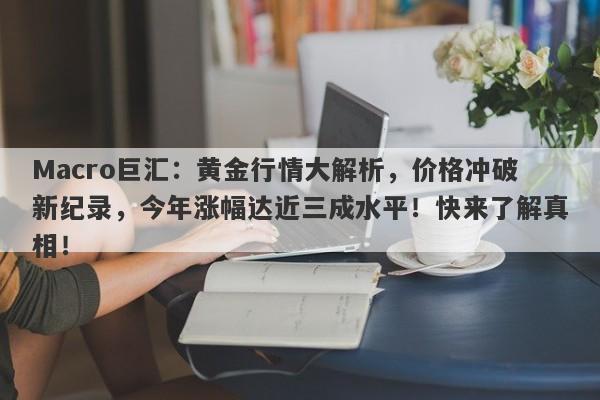 Macro巨汇：黄金行情大解析，价格冲破新纪录，今年涨幅达近三成水平！快来了解真相！-第1张图片-Macro Global Markets巨汇