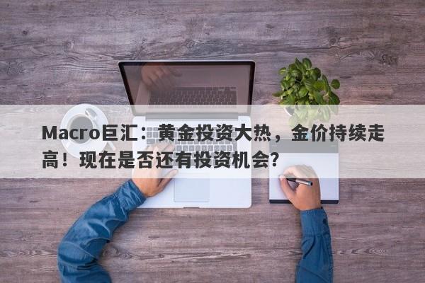 Macro巨汇：黄金投资大热，金价持续走高！现在是否还有投资机会？-第1张图片-Macro Global Markets巨汇