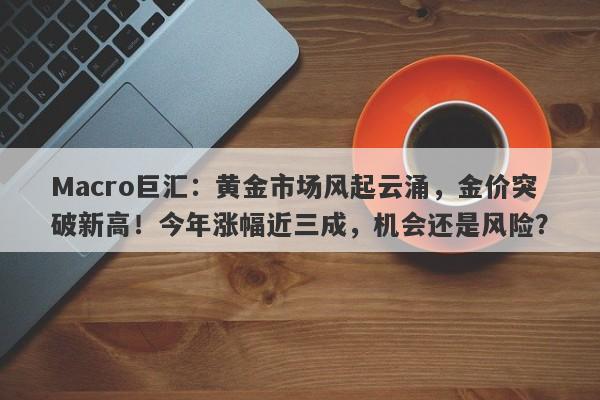Macro巨汇：黄金市场风起云涌，金价突破新高！今年涨幅近三成，机会还是风险？-第1张图片-Macro Global Markets巨汇