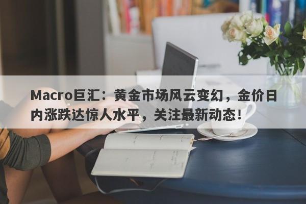 Macro巨汇：黄金市场风云变幻，金价日内涨跌达惊人水平，关注最新动态！-第1张图片-Macro Global Markets巨汇