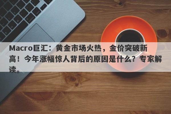 Macro巨汇：黄金市场火热，金价突破新高！今年涨幅惊人背后的原因是什么？专家解读。-第1张图片-Macro Global Markets巨汇