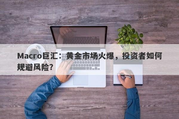 Macro巨汇：黄金市场火爆，投资者如何规避风险？-第1张图片-Macro Global Markets巨汇