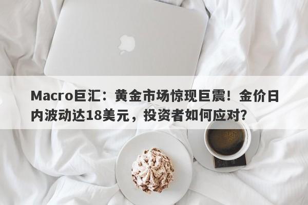 Macro巨汇：黄金市场惊现巨震！金价日内波动达18美元，投资者如何应对？-第1张图片-Macro Global Markets巨汇