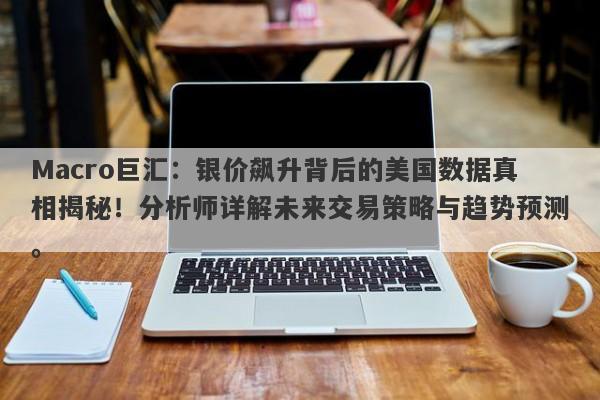 Macro巨汇：银价飙升背后的美国数据真相揭秘！分析师详解未来交易策略与趋势预测。-第1张图片-Macro Global Markets巨汇