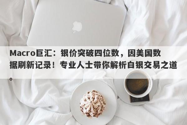 Macro巨汇：银价突破四位数，因美国数据刷新记录！专业人士带你解析白银交易之道。-第1张图片-Macro Global Markets巨汇