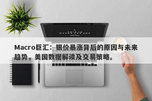 Macro巨汇：银价暴涨背后的原因与未来趋势，美国数据解读及交易策略。-第1张图片-Macro Global Markets巨汇