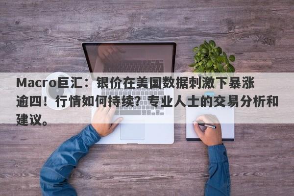 Macro巨汇：银价在美国数据刺激下暴涨逾四！行情如何持续？专业人士的交易分析和建议。-第1张图片-Macro Global Markets巨汇