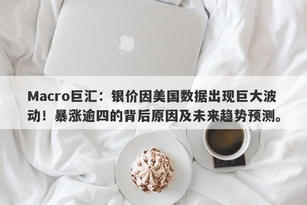 Macro巨汇：银价因美国数据出现巨大波动！暴涨逾四的背后原因及未来趋势预测。-第1张图片-Macro Global Markets巨汇