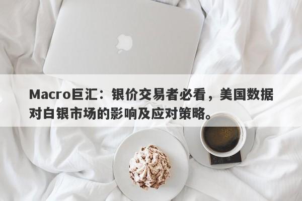 Macro巨汇：银价交易者必看，美国数据对白银市场的影响及应对策略。-第1张图片-Macro Global Markets巨汇