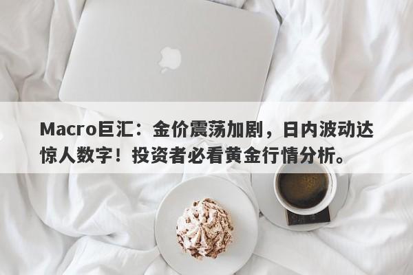 Macro巨汇：金价震荡加剧，日内波动达惊人数字！投资者必看黄金行情分析。-第1张图片-Macro Global Markets巨汇