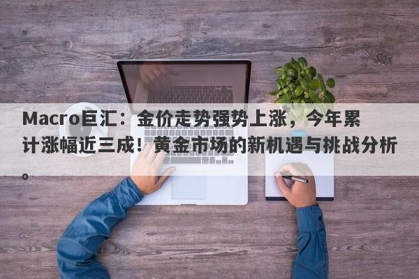 Macro巨汇：金价走势强势上涨，今年累计涨幅近三成！黄金市场的新机遇与挑战分析。-第1张图片-Macro Global Markets巨汇