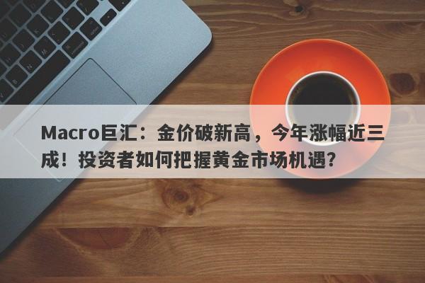 Macro巨汇：金价破新高，今年涨幅近三成！投资者如何把握黄金市场机遇？-第1张图片-Macro Global Markets巨汇