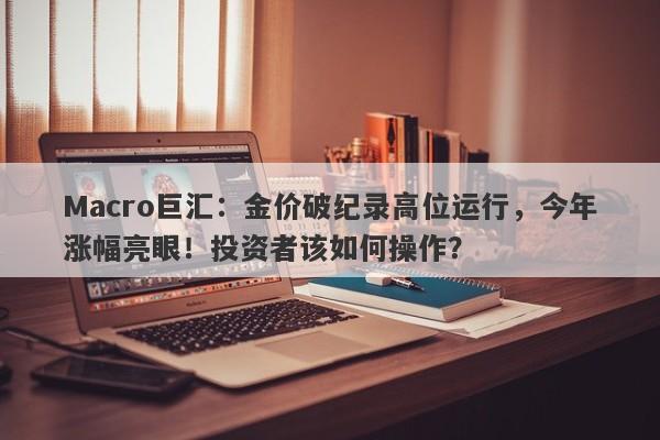 Macro巨汇：金价破纪录高位运行，今年涨幅亮眼！投资者该如何操作？-第1张图片-Macro Global Markets巨汇
