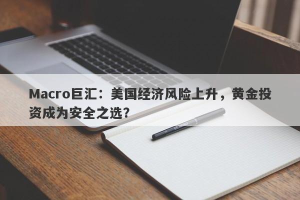 Macro巨汇：美国经济风险上升，黄金投资成为安全之选？-第1张图片-Macro Global Markets巨汇