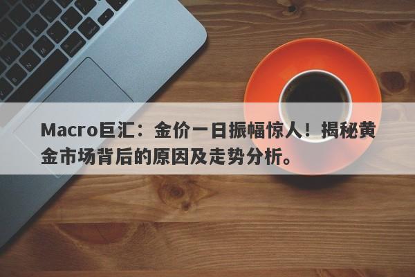 Macro巨汇：金价一日振幅惊人！揭秘黄金市场背后的原因及走势分析。-第1张图片-Macro Global Markets巨汇