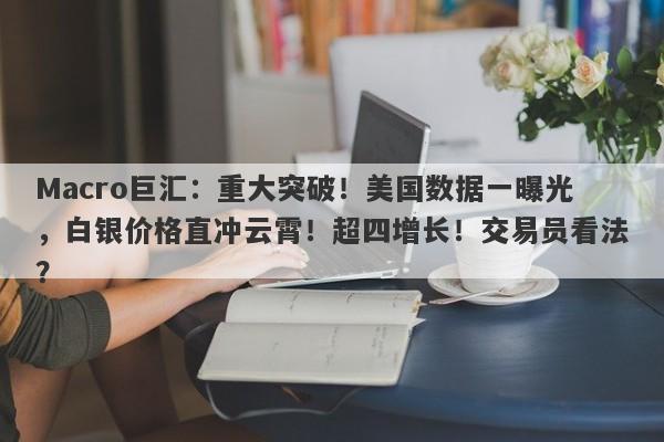 Macro巨汇：重大突破！美国数据一曝光，白银价格直冲云霄！超四增长！交易员看法？-第1张图片-Macro Global Markets巨汇