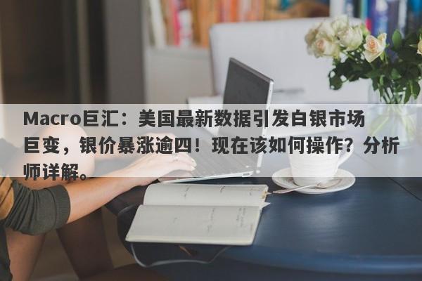 Macro巨汇：美国最新数据引发白银市场巨变，银价暴涨逾四！现在该如何操作？分析师详解。-第1张图片-Macro Global Markets巨汇