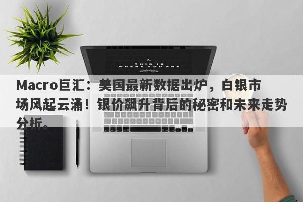 Macro巨汇：美国最新数据出炉，白银市场风起云涌！银价飙升背后的秘密和未来走势分析。-第1张图片-Macro Global Markets巨汇