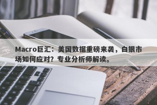 Macro巨汇：美国数据重磅来袭，白银市场如何应对？专业分析师解读。-第1张图片-Macro Global Markets巨汇