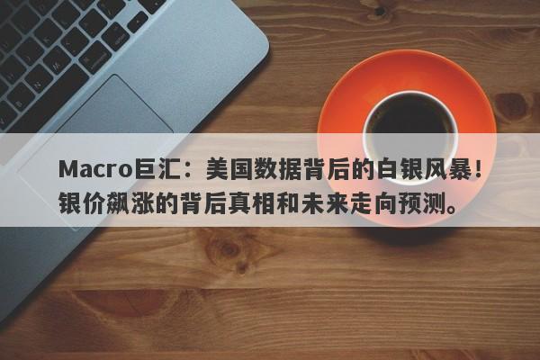 Macro巨汇：美国数据背后的白银风暴！银价飙涨的背后真相和未来走向预测。-第1张图片-Macro Global Markets巨汇