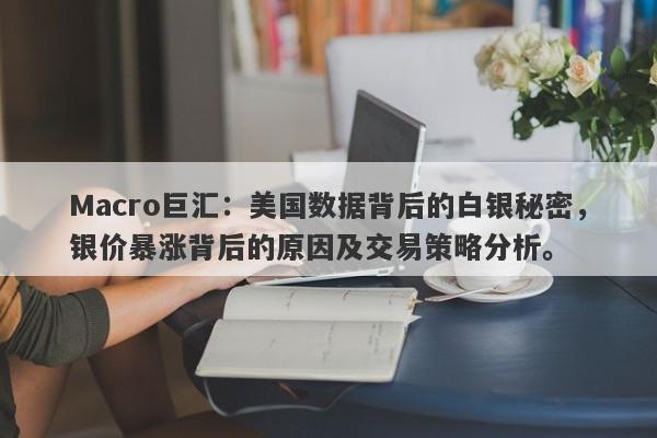 Macro巨汇：美国数据背后的白银秘密，银价暴涨背后的原因及交易策略分析。-第1张图片-Macro Global Markets巨汇