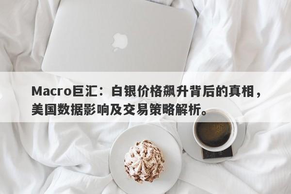 Macro巨汇：白银价格飙升背后的真相，美国数据影响及交易策略解析。-第1张图片-Macro Global Markets巨汇