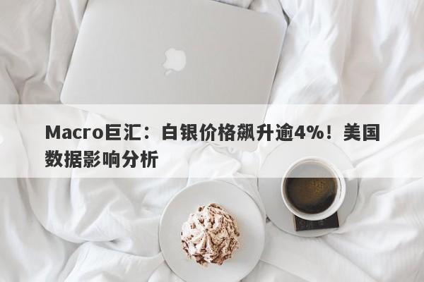 Macro巨汇：白银价格飙升逾4%！美国数据影响分析-第1张图片-Macro Global Markets巨汇