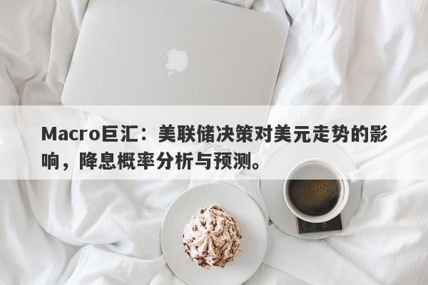 Macro巨汇：美联储决策对美元走势的影响，降息概率分析与预测。-第1张图片-Macro Global Markets巨汇