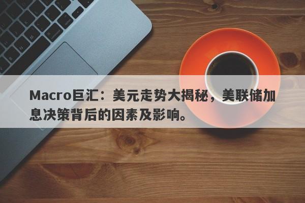 Macro巨汇：美元走势大揭秘，美联储加息决策背后的因素及影响。-第1张图片-Macro Global Markets巨汇
