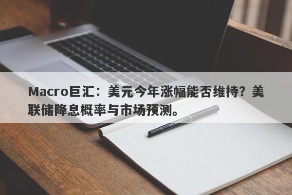 Macro巨汇：美元今年涨幅能否维持？美联储降息概率与市场预测。-第1张图片-Macro Global Markets巨汇