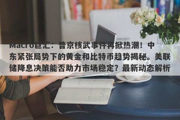 Macro巨汇：普京核武事件再掀热潮！中东紧张局势下的黄金和比特币趋势揭秘。美联储降息决策能否助力市场稳定？最新动态解析。​​-第1张图片-Macro Global Markets巨汇