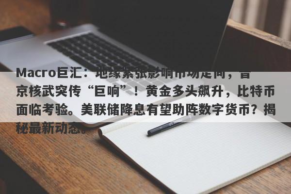 Macro巨汇：地缘紧张影响市场走向，普京核武突传“巨响”！黄金多头飙升，比特币面临考验。美联储降息有望助阵数字货币？揭秘最新动态。-第1张图片-Macro Global Markets巨汇