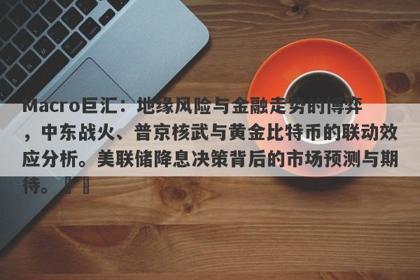 Macro巨汇：地缘风险与金融走势的博弈，中东战火、普京核武与黄金比特币的联动效应分析。美联储降息决策背后的市场预测与期待。​​-第1张图片-Macro Global Markets巨汇