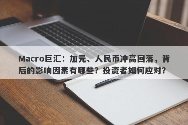 Macro巨汇：加元、人民币冲高回落，背后的影响因素有哪些？投资者如何应对？-第1张图片-Macro Global Markets巨汇