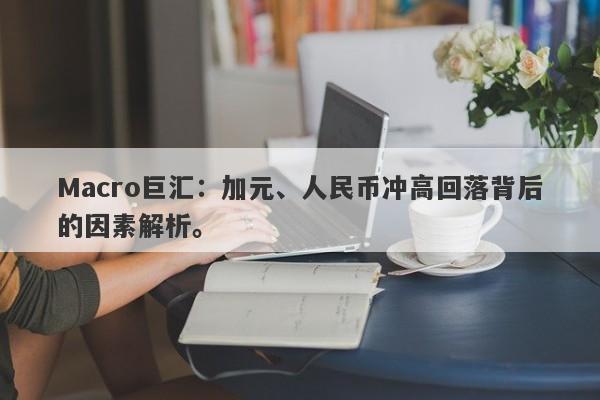 Macro巨汇：加元、人民币冲高回落背后的因素解析。-第1张图片-Macro Global Markets巨汇