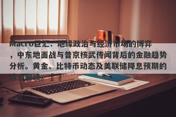Macro巨汇：地缘政治与经济市场的博弈，中东地面战与普京核武传闻背后的金融趋势分析。黄金、比特币动态及美联储降息预期的综合解读。​​-第1张图片-Macro Global Markets巨汇