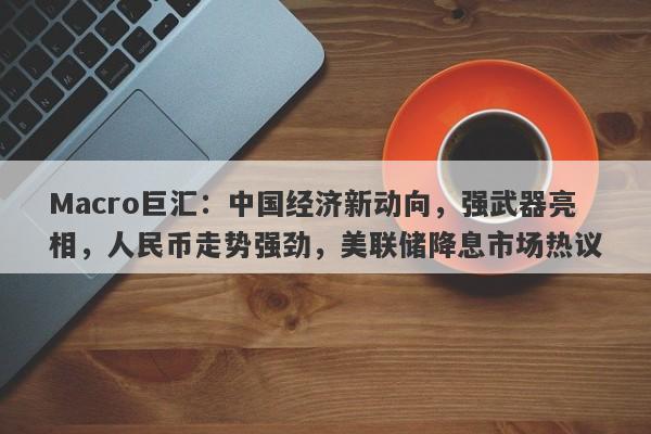 Macro巨汇：中国经济新动向，强武器亮相，人民币走势强劲，美联储降息市场热议-第1张图片-Macro Global Markets巨汇