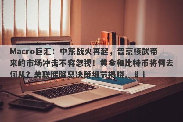 Macro巨汇：中东战火再起，普京核武带来的市场冲击不容忽视！黄金和比特币将何去何从？美联储降息决策细节揭晓。​​-第1张图片-Macro Global Markets巨汇