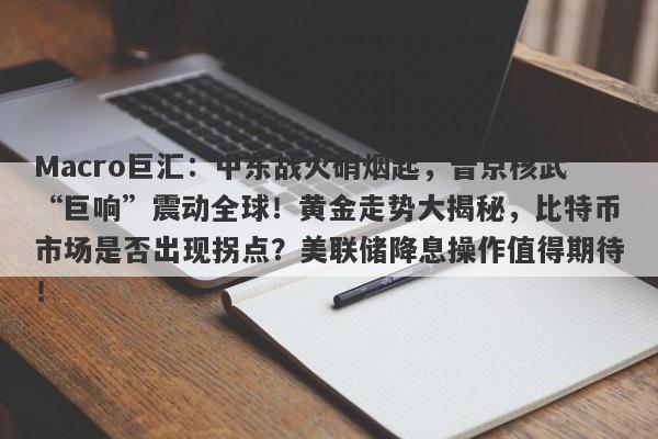 Macro巨汇：中东战火硝烟起，普京核武“巨响”震动全球！黄金走势大揭秘，比特币市场是否出现拐点？美联储降息操作值得期待！-第1张图片-Macro Global Markets巨汇