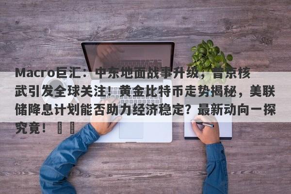 Macro巨汇：中东地面战事升级，普京核武引发全球关注！黄金比特币走势揭秘，美联储降息计划能否助力经济稳定？最新动向一探究竟！​​-第1张图片-Macro Global Markets巨汇