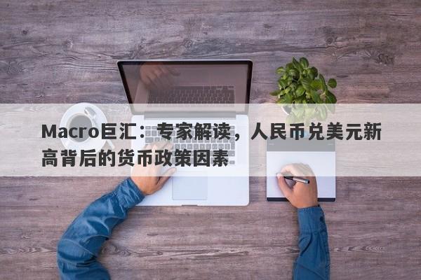 Macro巨汇：专家解读，人民币兑美元新高背后的货币政策因素-第1张图片-Macro Global Markets巨汇