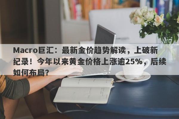 Macro巨汇：最新金价趋势解读，上破新纪录！今年以来黄金价格上涨逾25%，后续如何布局？-第1张图片-Macro Global Markets巨汇