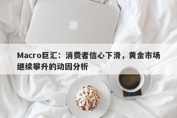 Macro巨汇：消费者信心下滑，黄金市场继续攀升的动因分析-第1张图片-Macro Global Markets巨汇