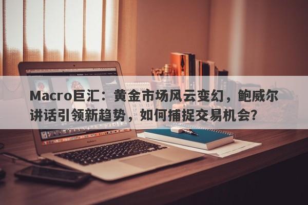Macro巨汇：黄金市场风云变幻，鲍威尔讲话引领新趋势，如何捕捉交易机会？-第1张图片-Macro Global Markets巨汇