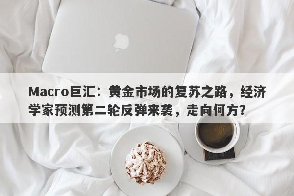 Macro巨汇：黄金市场的复苏之路，经济学家预测第二轮反弹来袭，走向何方？-第1张图片-Macro Global Markets巨汇