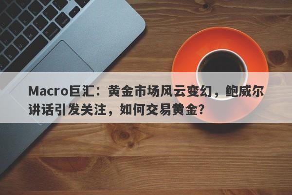 Macro巨汇：黄金市场风云变幻，鲍威尔讲话引发关注，如何交易黄金？-第1张图片-Macro Global Markets巨汇