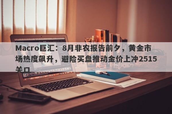 Macro巨汇：8月非农报告前夕，黄金市场热度飙升，避险买盘推动金价上冲2515关口-第1张图片-Macro Global Markets巨汇