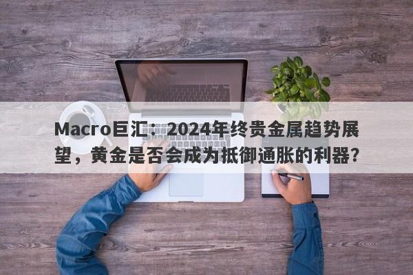 Macro巨汇：2024年终贵金属趋势展望，黄金是否会成为抵御通胀的利器？-第1张图片-Macro Global Markets巨汇